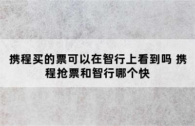 携程买的票可以在智行上看到吗 携程抢票和智行哪个快